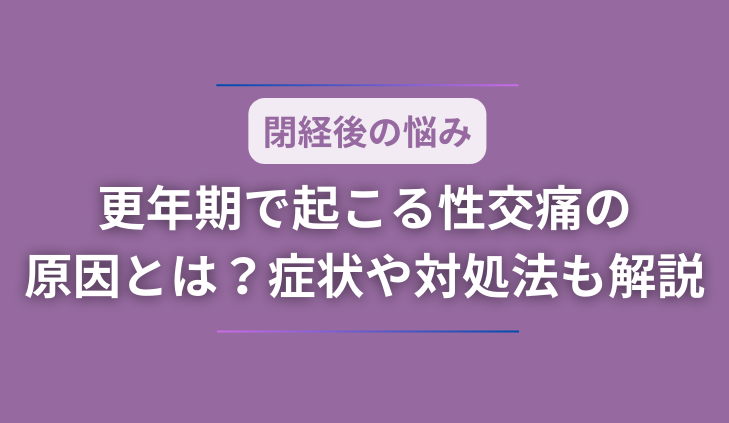 【閉経後の悩み】更年期で起こる性交痛の原因とは？症状や対処法も解説