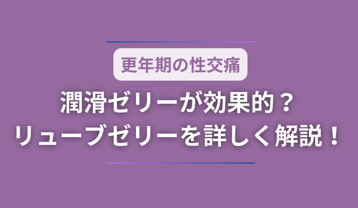 更年期の性交痛には潤滑ゼリーが効果的？リューブゼリーを詳しく解説！