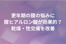 更年期の膣の悩みに膣ヒアルロン酸が効果的？乾燥・性交痛を改善