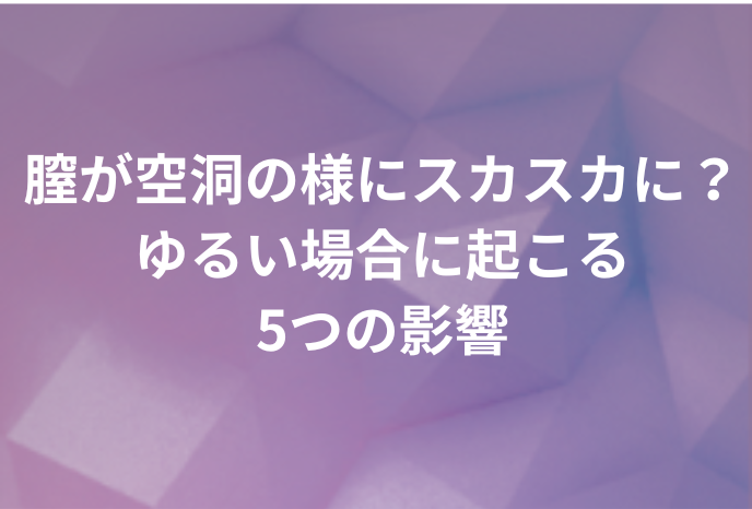 膣が空洞の様にスカスカになる？ゆるい場合に起こる5つの影響