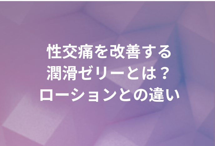 【女医が解説】性交痛を改善する潤滑ゼリーとは？ローションとの違い