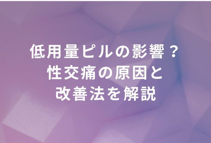 低用量ピルの影響？性交痛の原因と改善法を解説