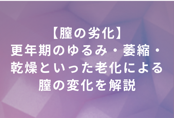 【膣の劣化】更年期のゆるみ・萎縮・乾燥といった老化による膣の変化を解説