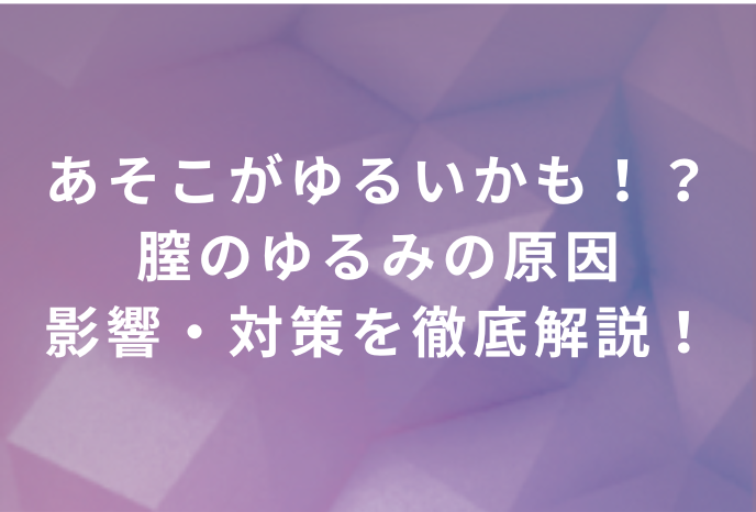 あそこがゆるいかも！？膣のゆるみの原因・影響・対策を徹底解説！