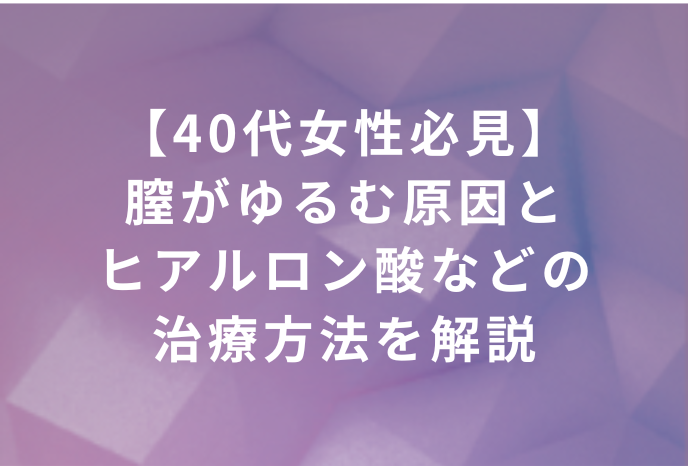 【40代女性必見】膣がゆるむ原因とヒアルロン酸などの治療方法を解説