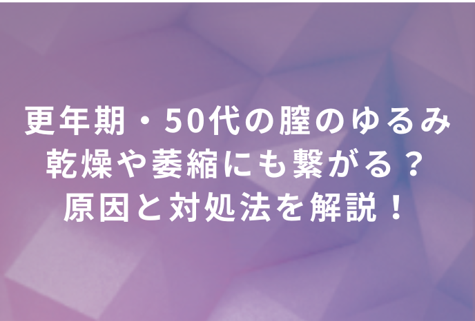 更年期・50代の膣のゆるみ｜乾燥や萎縮にも繋がる？原因と対処法を解説！