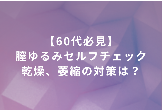 【60代必見】膣ゆるみセルフチェック｜原因と改善は？濡れない・乾燥・萎縮の対策も