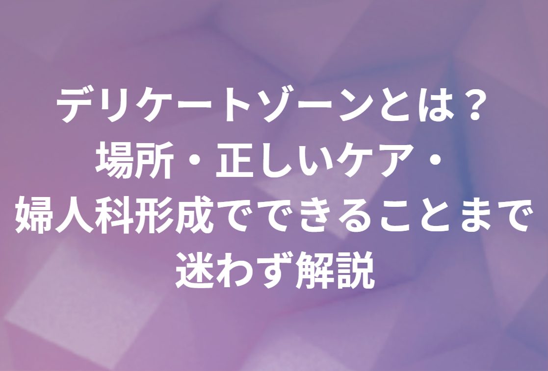 デリケートゾーンとは？場所（恥丘〜肛門周辺）・正しいケア・婦人科形成でできることまで迷わず解説