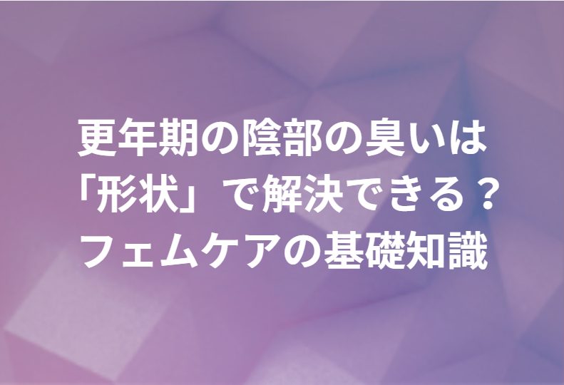 更年期の陰部の臭いは「形状」で解決できる？フェムケアの基礎知識